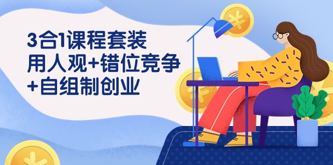 用人观错位竞争自主制创业，3合1课程套装（43节课）_免费分享网络创业,副业,信息差项目的老牌资源整合平台！金铲子项目