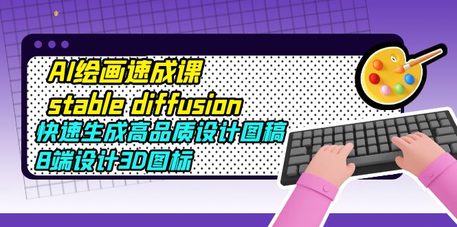 （5661期）AI绘画速成课stablediffusion，快速生成高品质设计图稿、B端设计3D图标_免费分享网络创业,副业,信息差项目的老牌资源整合平台！金铲子项目