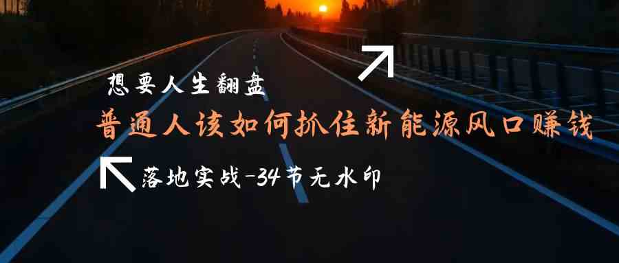 想要人生翻盘，普通人如何抓住新能源风口赚钱，落地实战案例课_免费分享网络创业,副业,信息差项目的老牌资源整合平台！金铲子项目