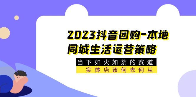 （5687期）2023抖音团购-本地同城生活运营策略当下如火如荼的赛道·实体店该何去何从_免费分享网络创业,副业,信息差项目的老牌资源整合平台！金铲子项目