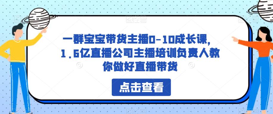 一群宝宝带货主播0-10成长课，1.6亿直播公司主播培训负责人教你做好直播带货_免费分享网络创业,副业,信息差项目的老牌资源整合平台！金铲子项目
