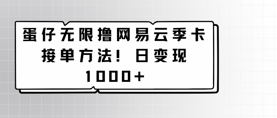 蛋仔无限撸网易云季卡接单方法日_免费分享网络创业,副业,信息差项目的老牌资源整合平台！金铲子项目