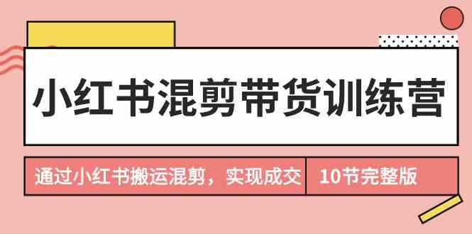 小红书混剪带货训练营，通过小红书搬运混剪实现成交（完结）_免费分享网络创业,副业,信息差项目的老牌资源整合平台！金铲子项目