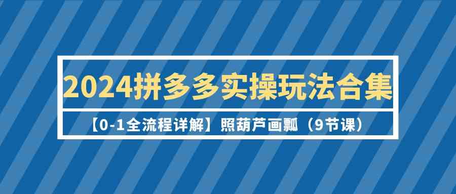 2024拼多多实操玩法合集【0-1全流程详解】照葫芦画瓢（9节课）_免费分享网络创业,副业,信息差项目的老牌资源整合平台！金铲子项目