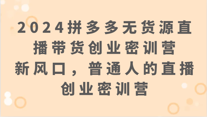2024拼多多无货源直播带货创业密训营：新风口，普通人的直播创业密训营_免费分享网络创业,副业,信息差项目的老牌资源整合平台！金铲子项目