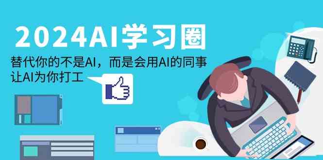 2024AI学习圈：替代你的不是AI，而是会用AI的同事，让AI为你打工_免费分享网络创业,副业,信息差项目的老牌资源整合平台！金铲子项目
