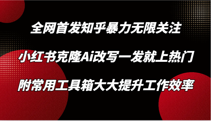 知乎暴力无限关注，小红书克隆Ai改写一发就上热门，附常用工具箱大大提升工作效率_免费分享网络创业,副业,信息差项目的老牌资源整合平台！金铲子项目