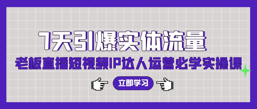 7天引爆实体流量，老板直播短视频IP达人运营必学实操课_免费分享网络创业,副业,信息差项目的老牌资源整合平台！金铲子项目