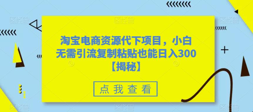 淘宝电商资源代下项目，小白无需引流复制粘贴也能【揭秘】_免费分享网络创业,副业,信息差项目的老牌资源整合平台！金铲子项目