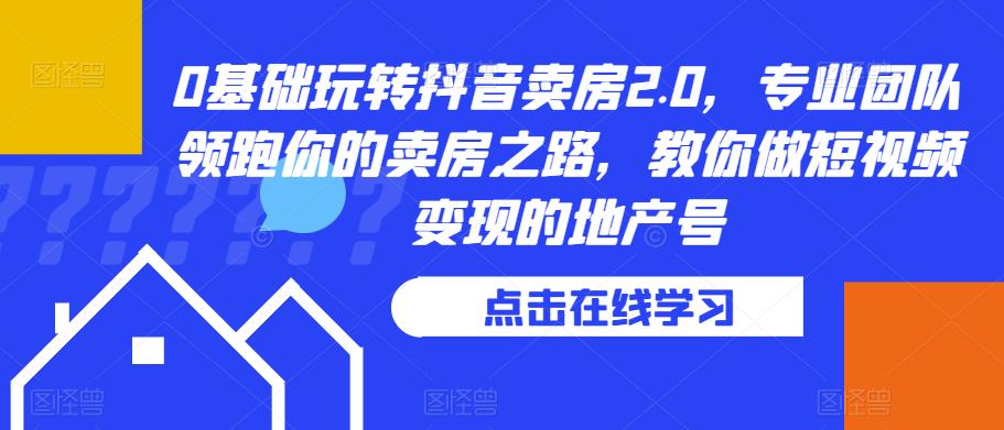 0基础玩转抖音卖房2.0，专业团队领跑你的卖房之路，教你做短视频的地产号_免费分享网络创业,副业,信息差项目的老牌资源整合平台！金铲子项目
