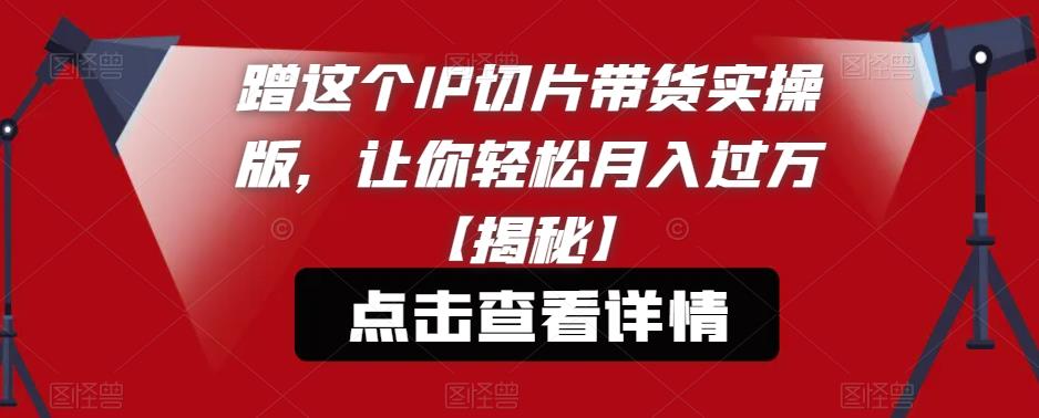 蹭这个IP切片带货实操版，让你【揭秘】_免费分享网络创业,副业,信息差项目的老牌资源整合平台！金铲子项目