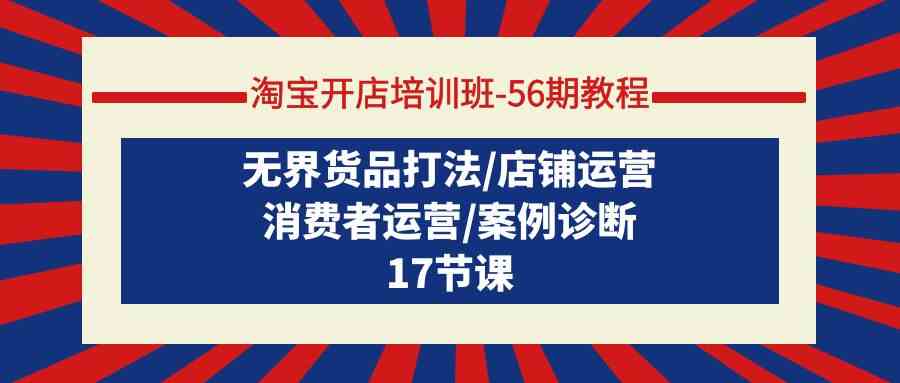 淘宝开店培训班56期教程：无界货品打法/店铺运营/消费者运营/案例诊断_免费分享网络创业,副业,信息差项目的老牌资源整合平台！金铲子项目