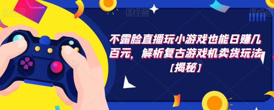 不露脸直播玩小游戏也能，解析复古游戏机卖货玩法【揭秘】_免费分享网络创业,副业,信息差项目的老牌资源整合平台！金铲子项目