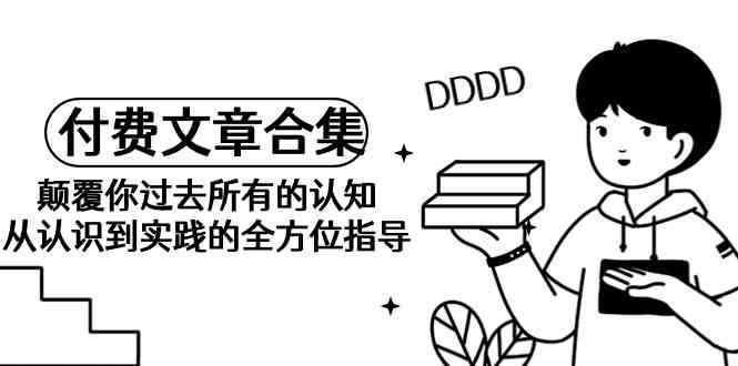 《某公众号付费文章合集》颠覆你过去所有的认知从认识到实践的全方位指导_免费分享网络创业,副业,信息差项目的老牌资源整合平台！金铲子项目
