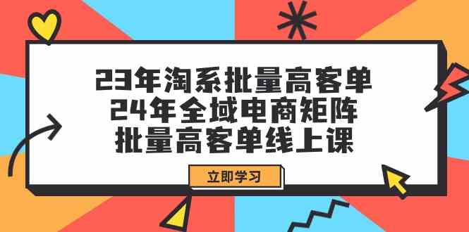 23年淘系批量高客单24年全域电商矩阵，批量高客单线上课（109节课）_免费分享网络创业,副业,信息差项目的老牌资源整合平台！金铲子项目