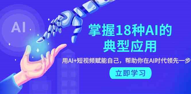 掌握18种AI的典型应用，用AI短视频赋能自己，帮助你在AI时代领先一步_免费分享网络创业,副业,信息差项目的老牌资源整合平台！金铲子项目
