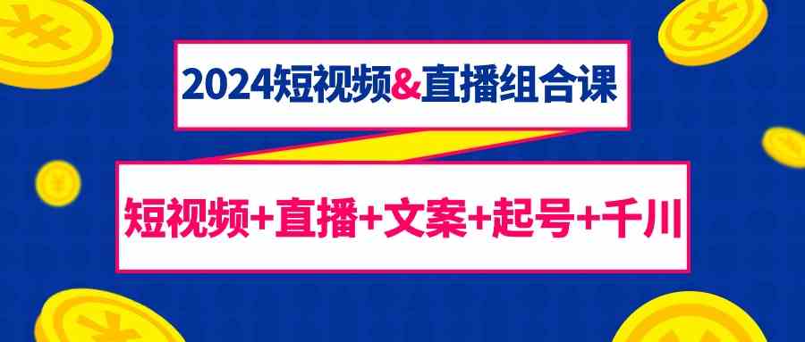 2024短视频&直播组合课：短视频直播文案起号千川（67节课）_免费分享网络创业,副业,信息差项目的老牌资源整合平台！金铲子项目