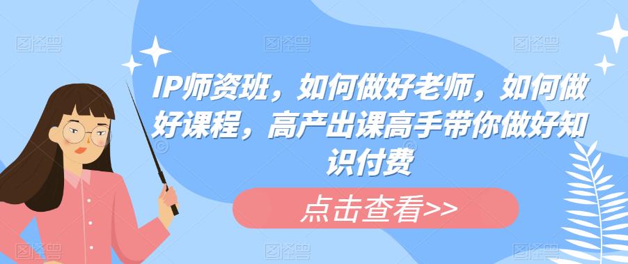 IP师资班，如何做好老师，如何做好课程，高产出课高手带你做好知识付费_免费分享网络创业,副业,信息差项目的老牌资源整合平台！金铲子项目