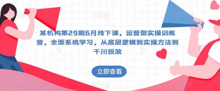 某机构第29期6月线下课，运营型实操训练营，全面系统学习，从底层逻辑到实操方法到千川投放_免费分享网络创业,副业,信息差项目的老牌资源整合平台！金铲子项目