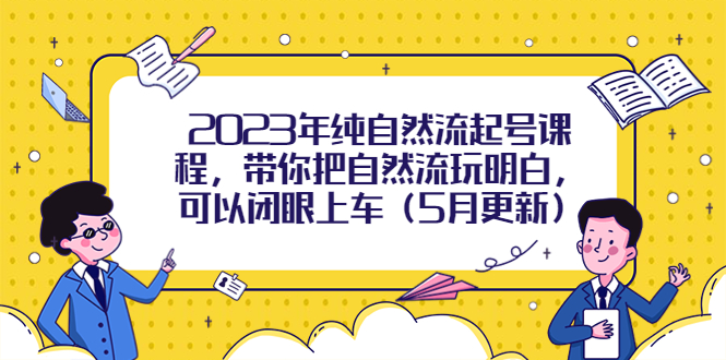 （5808期）2023年纯自然流起号课程，带你把自然流玩明白，可以闭眼上车（5月更新）_免费分享网络创业,副业,信息差项目的老牌资源整合平台！金铲子项目