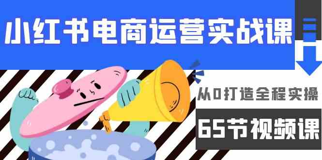 小红书电商运营实战课，​从0打造全程实操（63节视频课）_免费分享网络创业,副业,信息差项目的老牌资源整合平台！金铲子项目