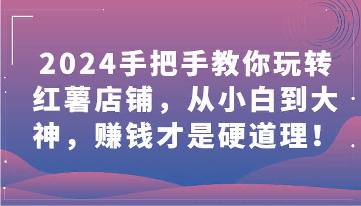 2024手把手教你玩转红薯店铺，从小白到大神，赚钱才是硬道理_免费分享网络创业,副业,信息差项目的老牌资源整合平台！金铲子项目