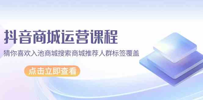 抖音商城运营课程，猜你喜欢入池商城搜索商城推荐人群标签覆盖（67节课）_免费分享网络创业,副业,信息差项目的老牌资源整合平台！金铲子项目