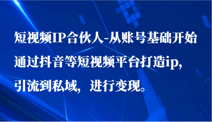 短视频IP合伙人-从账号基础开始通过抖音等短视频平台打造ip，引流到私域，进行。_免费分享网络创业,副业,信息差项目的老牌资源整合平台！金铲子项目
