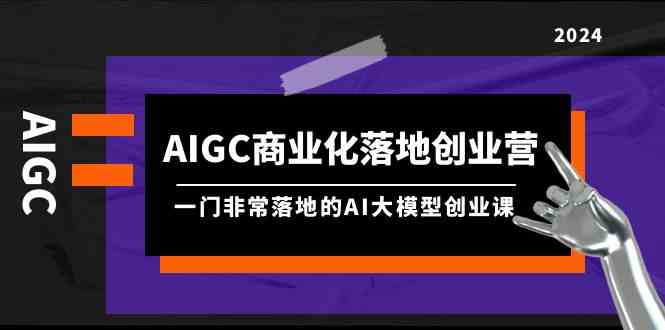 AIGC商业化落地创业营，一门非常落地的AI大模型创业课（61节课资料）_免费分享网络创业,副业,信息差项目的老牌资源整合平台！金铲子项目