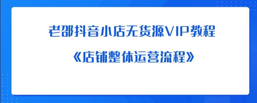 老邵抖音小店无货源VIP教程：《店铺整体运营流程》_免费分享网络创业,副业,信息差项目的老牌资源整合平台！金铲子项目