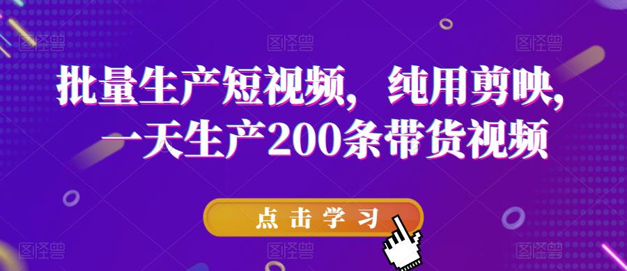 批量生产短视频，纯用剪映，一天生产200条带货视频_免费分享网络创业,副业,信息差项目的老牌资源整合平台！金铲子项目