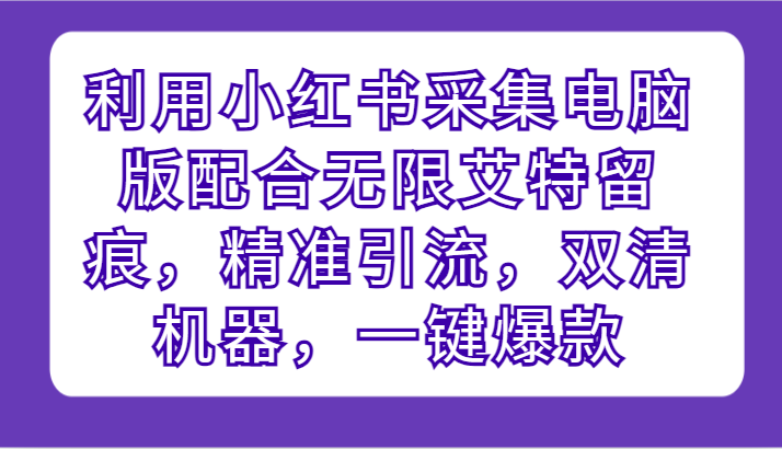利用小红书采集电脑版配合无限艾特留痕，精准引流，双清机器，一键爆款_免费分享网络创业,副业,信息差项目的老牌资源整合平台！金铲子项目