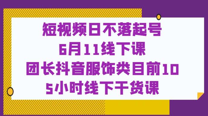 短视频日不落起号【6月11线下课】团长抖音服饰类目前105小时线下干货课_免费分享网络创业,副业,信息差项目的老牌资源整合平台！金铲子项目