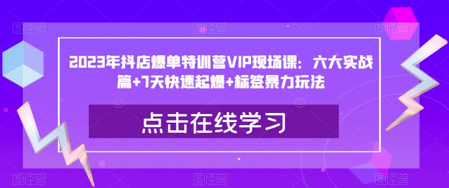 2023年抖店爆单特训营VIP现场课：六大实战篇7天快速起爆标签暴力玩法_免费分享网络创业,副业,信息差项目的老牌资源整合平台！金铲子项目