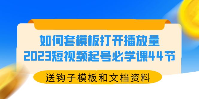 （5843期）如何套模板打开播放量，2023短视频起号必学课44节（送钩子模板和文档资料）_免费分享网络创业,副业,信息差项目的老牌资源整合平台！金铲子项目