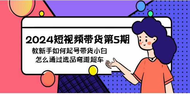 2024短视频带货第5期，教新手如何起号，带货小白怎么通过选品弯道超车_免费分享网络创业,副业,信息差项目的老牌资源整合平台！金铲子项目