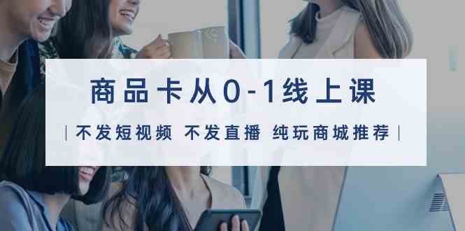 商品卡从0-1线上课（不发短视频不发直播纯玩商城推荐）32节课_免费分享网络创业,副业,信息差项目的老牌资源整合平台！金铲子项目