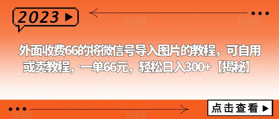 外面收费66的将微信号导入图片的教程，可自用或卖教程，一单66元，【揭秘】_免费分享网络创业,副业,信息差项目的老牌资源整合平台！金铲子项目