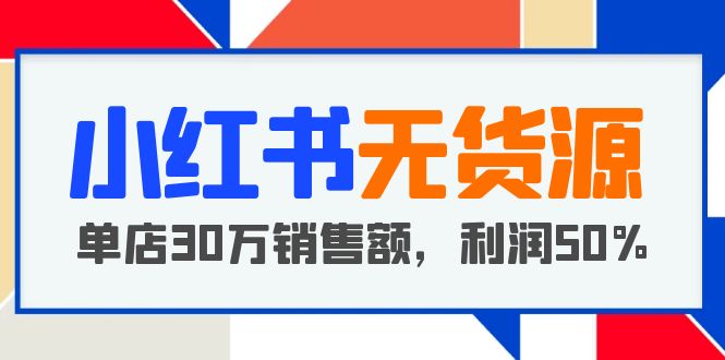（5896期）小红书无货源项目：从0-1从开店到爆单单店30万销售额%【5月更新】_免费分享网络创业,副业,信息差项目的老牌资源整合平台！金铲子项目