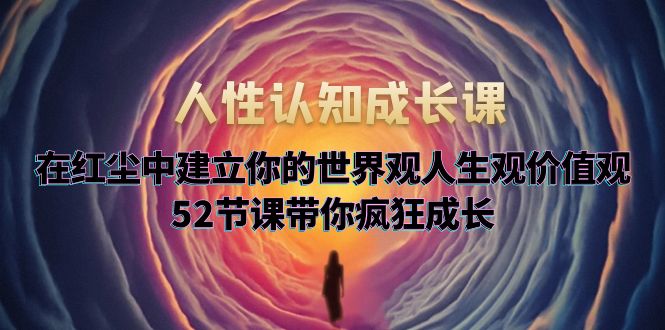 （5906期）人性认知成长课，在红尘中建立你的世界观人生观价值观，52节课带你疯狂成长_免费分享网络创业,副业,信息差项目的老牌资源整合平台！金铲子项目