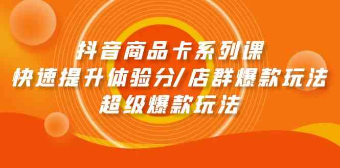 抖音商品卡系列课：快速提升体验分/店群爆款玩法/超级爆款玩法_免费分享网络创业,副业,信息差项目的老牌资源整合平台！金铲子项目