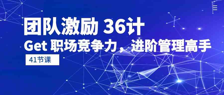 团队激励36计-Get职场竞争力，进阶管理高手（41节课）_免费分享网络创业,副业,信息差项目的老牌资源整合平台！金铲子项目