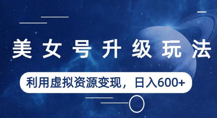 美女号升级玩法，利用虚拟资源，（教程素材）【揭秘】_免费分享网络创业,副业,信息差项目的老牌资源整合平台！金铲子项目