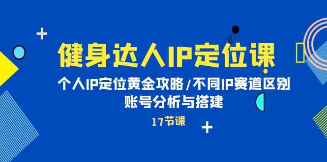 健身达人IP定位课：个人IP定位黄金攻略/不同IP赛道区别/账号分析与搭建_免费分享网络创业,副业,信息差项目的老牌资源整合平台！金铲子项目