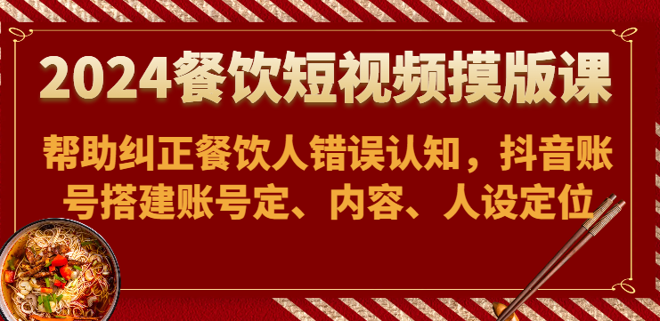 2024餐饮短视频摸版课-帮助纠正餐饮人错误认知，抖音账号搭建账号定、内容、人设定位_免费分享网络创业,副业,信息差项目的老牌资源整合平台！金铲子项目