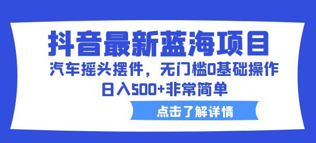 抖音最新蓝海项目，汽车摇头摆件，无门槛0基础操作，非常简单【拆解】_免费分享网络创业,副业,信息差项目的老牌资源整合平台！金铲子项目