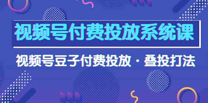 视频号付费投放系统课，视频号豆子付费投放·叠投打法（高清视频课）_免费分享网络创业,副业,信息差项目的老牌资源整合平台！金铲子项目