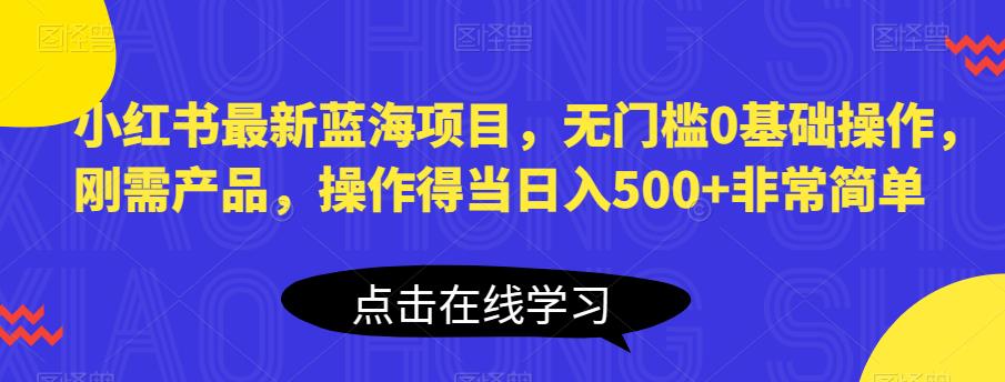 小红书最新蓝海项目，无门槛0基础操作，刚需产品，操作得当非常简单【揭秘】_免费分享网络创业,副业,信息差项目的老牌资源整合平台！金铲子项目