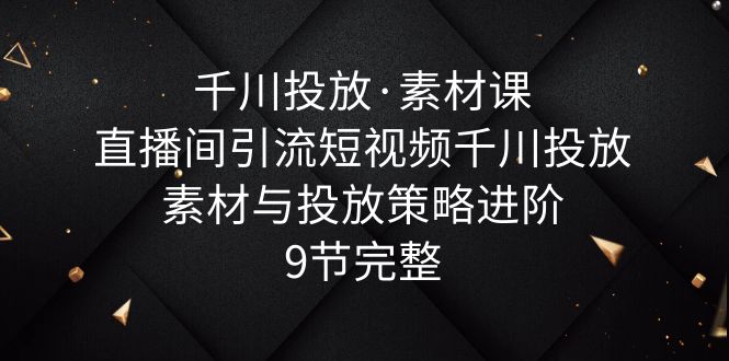 （6018期）千川投放·素材课：直播间引流短视频千川投放素材与投放策略进阶，9节完整_免费分享网络创业,副业,信息差项目的老牌资源整合平台！金铲子项目