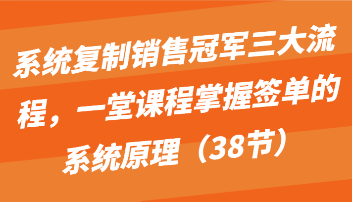 系统复制销售冠军三大流程，一堂课程掌握签单的系统原理（38节）_免费分享网络创业,副业,信息差项目的老牌资源整合平台！金铲子项目